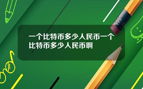 一个比特币多少人民币一个比特币多少人民币啊
