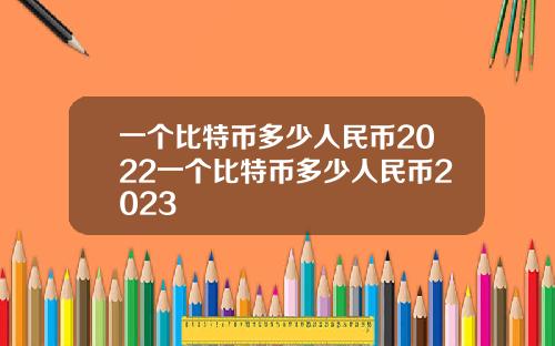 一个比特币多少人民币2022一个比特币多少人民币2023