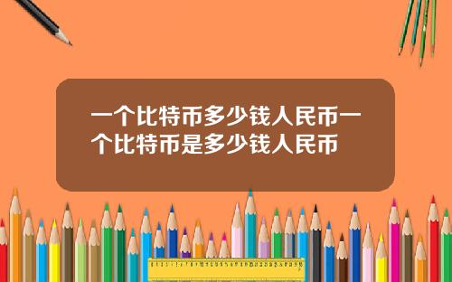 一个比特币多少钱人民币一个比特币是多少钱人民币