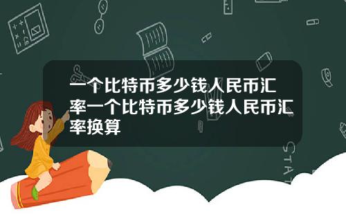 一个比特币多少钱人民币汇率一个比特币多少钱人民币汇率换算