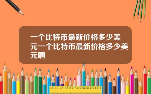 一个比特币最新价格多少美元一个比特币最新价格多少美元啊