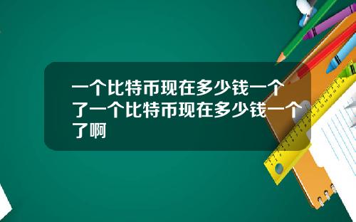 一个比特币现在多少钱一个了一个比特币现在多少钱一个了啊