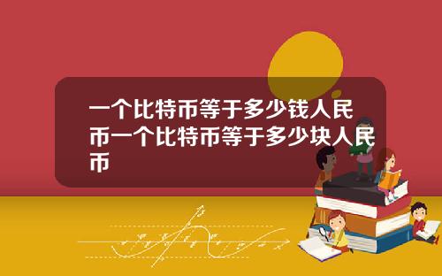 一个比特币等于多少钱人民币一个比特币等于多少块人民币