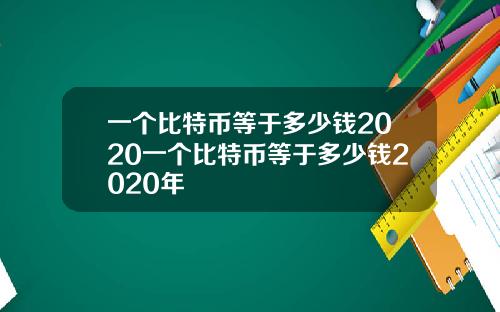 一个比特币等于多少钱2020一个比特币等于多少钱2020年