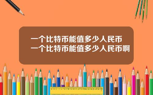 一个比特币能值多少人民币一个比特币能值多少人民币啊