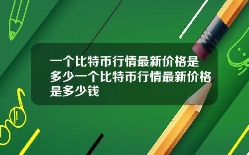 一个比特币行情最新价格是多少一个比特币行情最新价格是多少钱