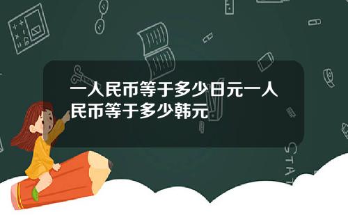 一人民币等于多少日元一人民币等于多少韩元