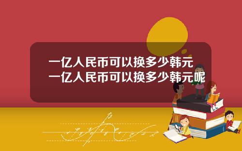 一亿人民币可以换多少韩元一亿人民币可以换多少韩元呢
