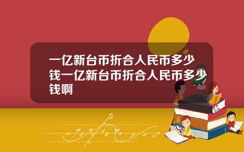 一亿新台币折合人民币多少钱一亿新台币折合人民币多少钱啊
