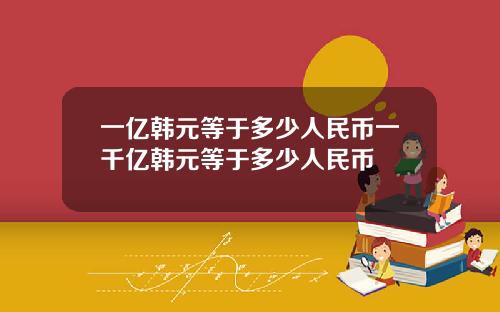 一亿韩元等于多少人民币一千亿韩元等于多少人民币