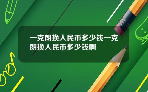 一克朗换人民币多少钱一克朗换人民币多少钱啊