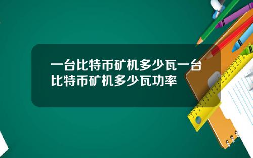 一台比特币矿机多少瓦一台比特币矿机多少瓦功率