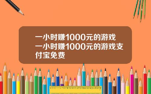 一小时赚1000元的游戏一小时赚1000元的游戏支付宝免费