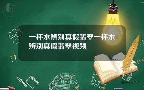 一杯水辨别真假翡翠一杯水辨别真假翡翠视频