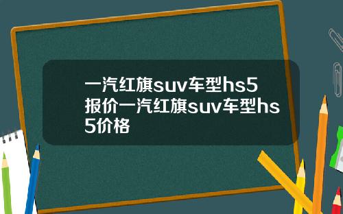 一汽红旗suv车型hs5报价一汽红旗suv车型hs5价格