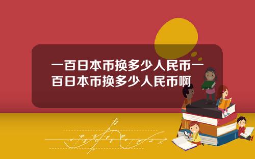 一百日本币换多少人民币一百日本币换多少人民币啊