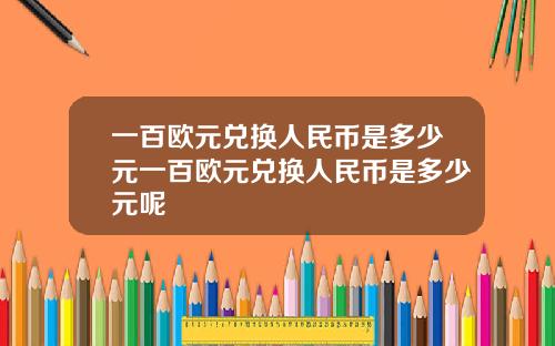 一百欧元兑换人民币是多少元一百欧元兑换人民币是多少元呢