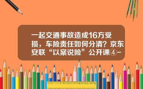 一起交通事故造成16方受损，车险责任如何分清？京东安联“以案说险”公开课④-东京海上车险份额多少【新闻】.