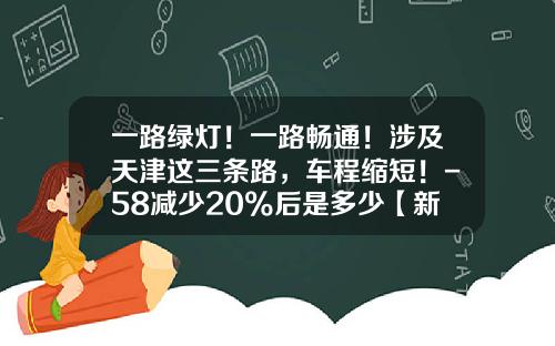 一路绿灯！一路畅通！涉及天津这三条路，车程缩短！-58减少20%后是多少【新闻】.