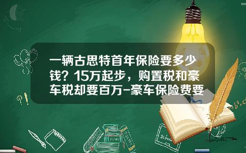 一辆古思特首年保险要多少钱？15万起步，购置税和豪车税却要百万-豪车保险费要多少钱【新闻】.