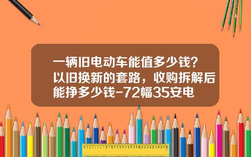 一辆旧电动车能值多少钱？以旧换新的套路，收购拆解后能挣多少钱-72幅35安电瓶多少钱【新闻】.