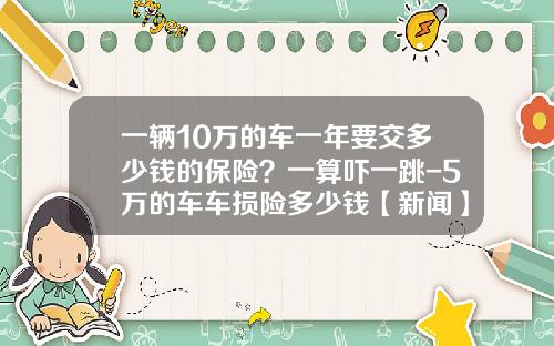 一辆10万的车一年要交多少钱的保险？一算吓一跳-5万的车车损险多少钱【新闻】.