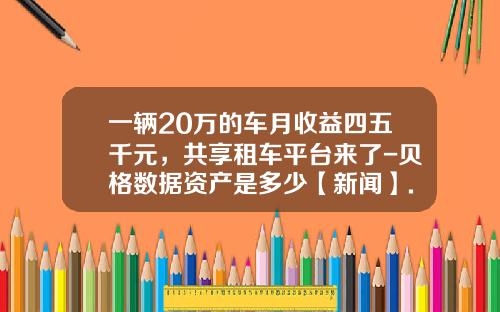 一辆20万的车月收益四五千元，共享租车平台来了-贝格数据资产是多少【新闻】.