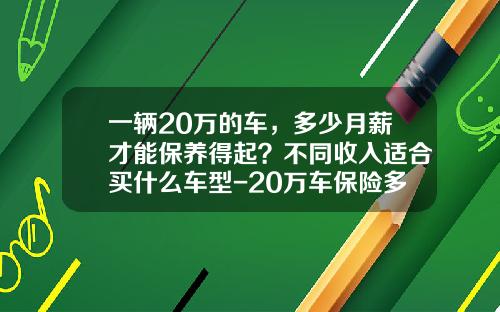 一辆20万的车，多少月薪才能保养得起？不同收入适合买什么车型-20万车保险多少钱【新闻】.