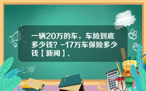 一辆20万的车，车险到底多少钱？-17万车保险多少钱【新闻】.
