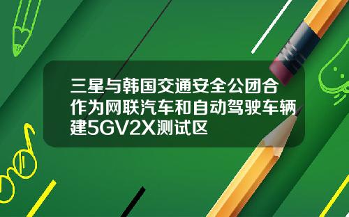 三星与韩国交通安全公团合作为网联汽车和自动驾驶车辆建5GV2X测试区