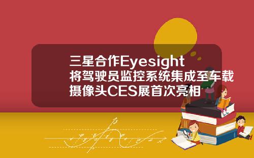 三星合作Eyesight将驾驶员监控系统集成至车载摄像头CES展首次亮相
