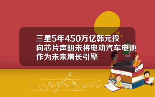 三星5年450万亿韩元投向芯片声明未将电动汽车电池作为未来增长引擎