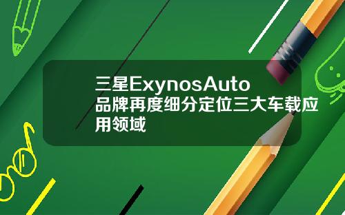 三星ExynosAuto品牌再度细分定位三大车载应用领域