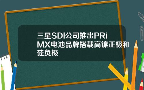 三星SDI公司推出PRiMX电池品牌搭载高镍正极和硅负极