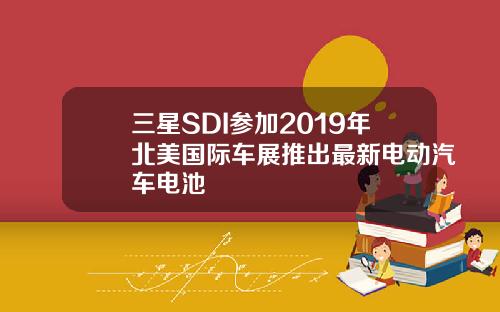 三星SDI参加2019年北美国际车展推出最新电动汽车电池