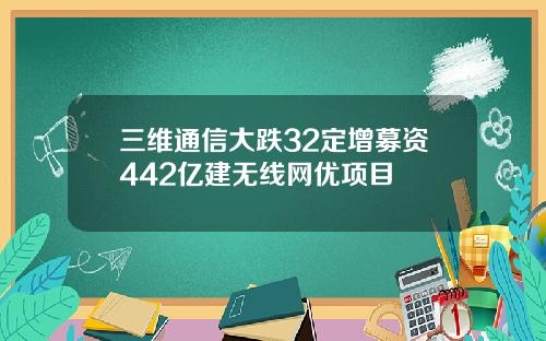 三维通信大跌32定增募资442亿建无线网优项目
