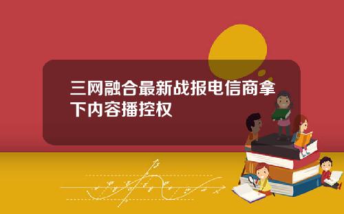 三网融合最新战报电信商拿下内容播控权
