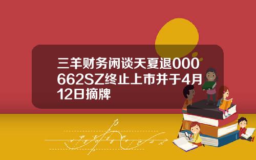 三羊财务闲谈天夏退000662SZ终止上市并于4月12日摘牌