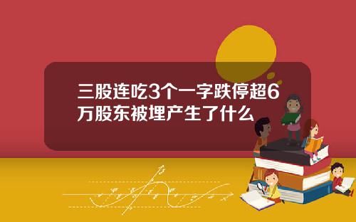 三股连吃3个一字跌停超6万股东被埋产生了什么