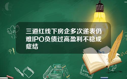三道红线下房企多次递表仍难IPO负债过高盈利不稳成症结