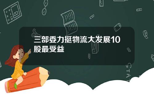 三部委力挺物流大发展10股最受益