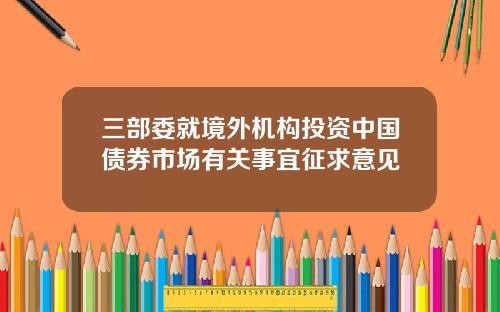 三部委就境外机构投资中国债券市场有关事宜征求意见