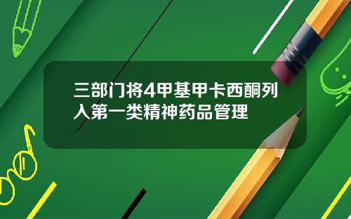 三部门将4甲基甲卡西酮列入第一类精神药品管理