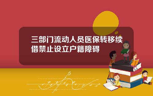 三部门流动人员医保转移续借禁止设立户籍障碍