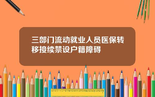 三部门流动就业人员医保转移接续禁设户籍障碍