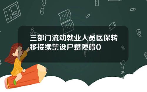 三部门流动就业人员医保转移接续禁设户籍障碍0