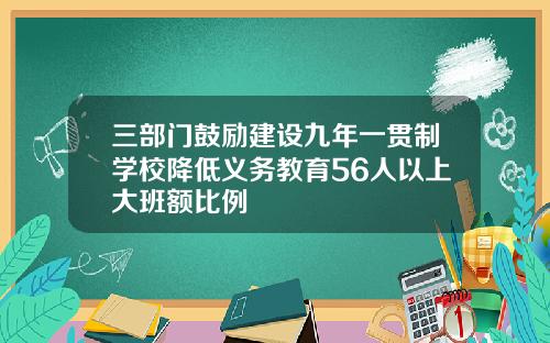 三部门鼓励建设九年一贯制学校降低义务教育56人以上大班额比例