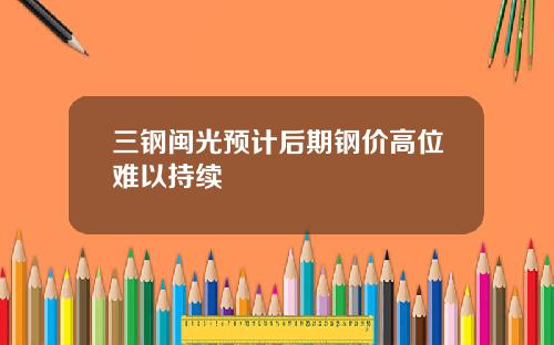 三钢闽光预计后期钢价高位难以持续