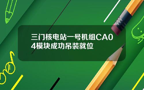 三门核电站一号机组CA04模块成功吊装就位