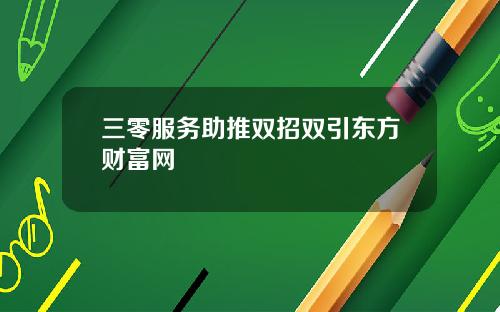 三零服务助推双招双引东方财富网